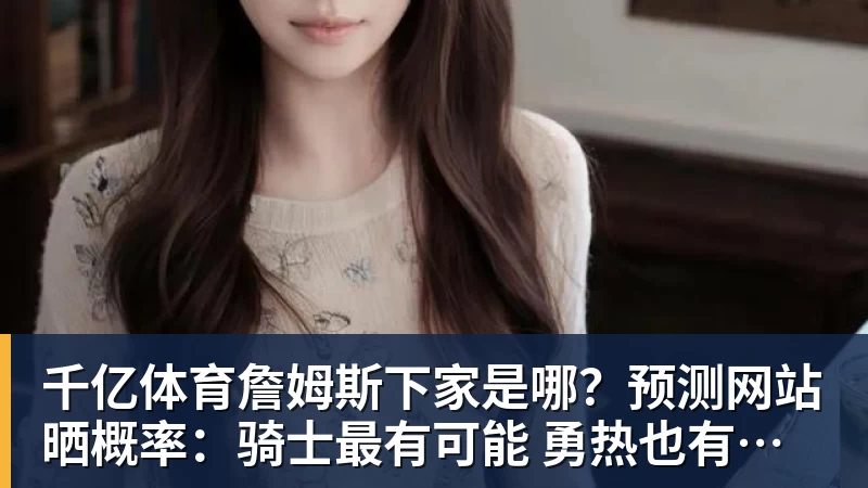 千亿体育詹姆斯下家是哪？预测网站晒概率：骑士最有可能 勇热也有机会