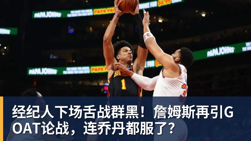 经纪人下场舌战群黑！詹姆斯再引GOAT论战，连乔丹都服了？