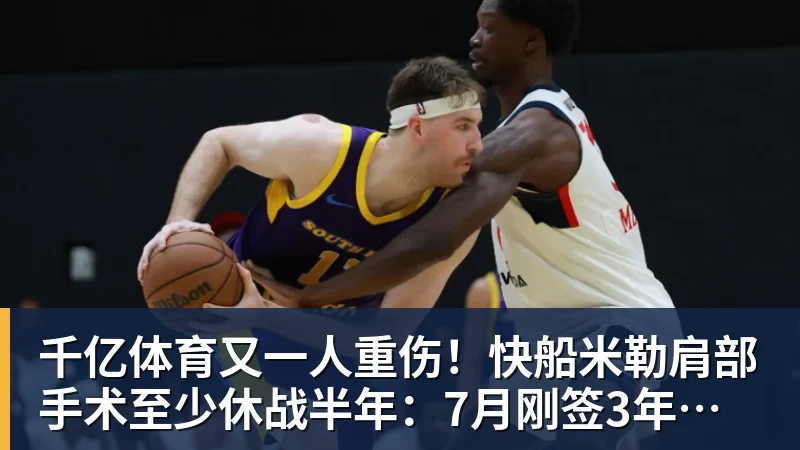 千亿体育又一人重伤！快船米勒肩部手术至少休战半年：7月刚签3年合同