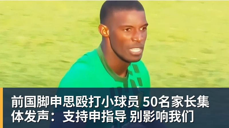 前国脚申思殴打小球员 50名家长集体发声：支持申指导 别影响我们