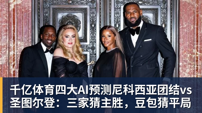 千亿体育四大AI预测尼科西亚团结vs圣图尔登：三家猜主胜，豆包猜平局