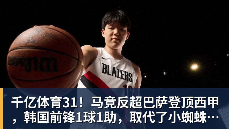千亿体育31！马竞反超巴萨登顶西甲，韩国前锋1球1助，取代了小蜘蛛首发