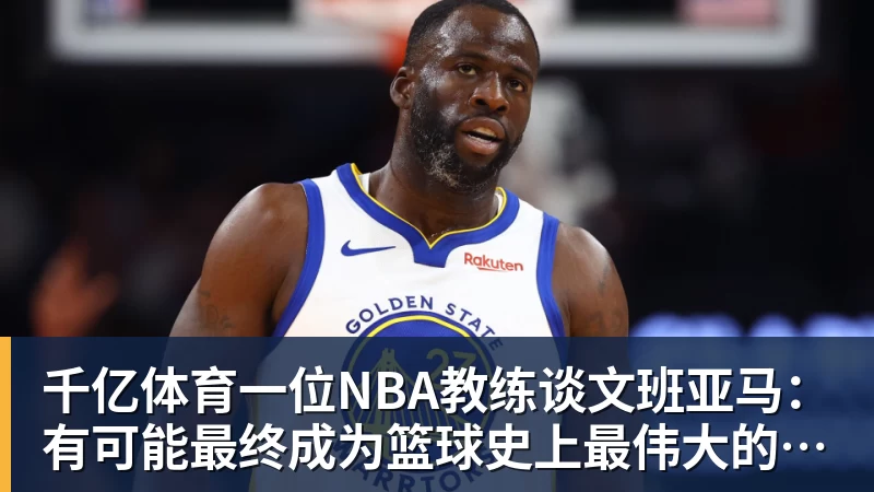 千亿体育一位NBA教练谈文班亚马：有可能最终成为篮球史上最伟大的球员