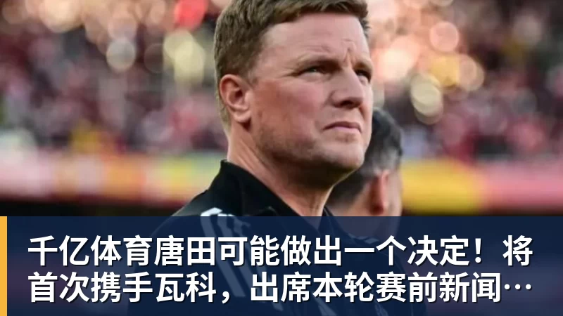 千亿体育唐田可能做出一个决定！将首次携手瓦科，出席本轮赛前新闻发布会