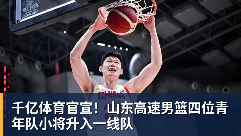 千亿体育官宣！山东高速男篮四位青年队小将升入一线队