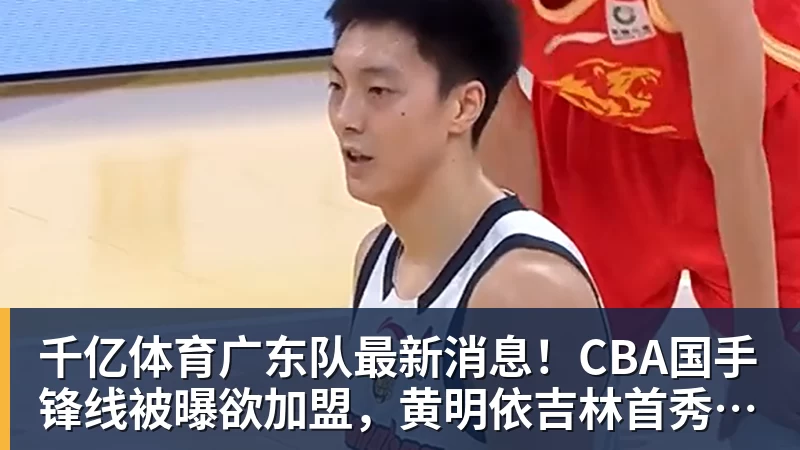 千亿体育广东队最新消息！CBA国手锋线被曝欲加盟，黄明依吉林首秀成功？