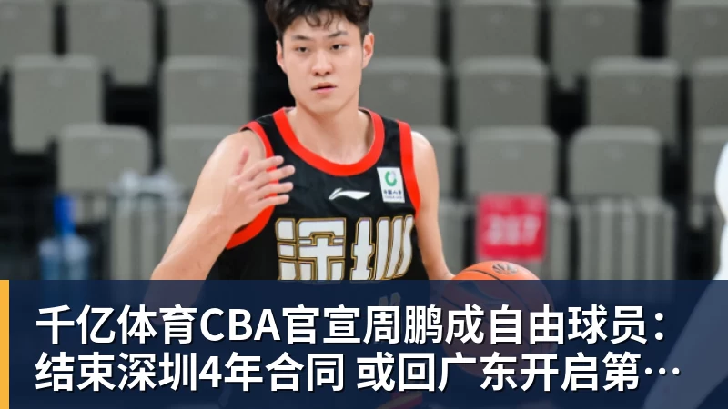 千亿体育CBA官宣周鹏成自由球员：结束深圳4年合同 或回广东开启第21季