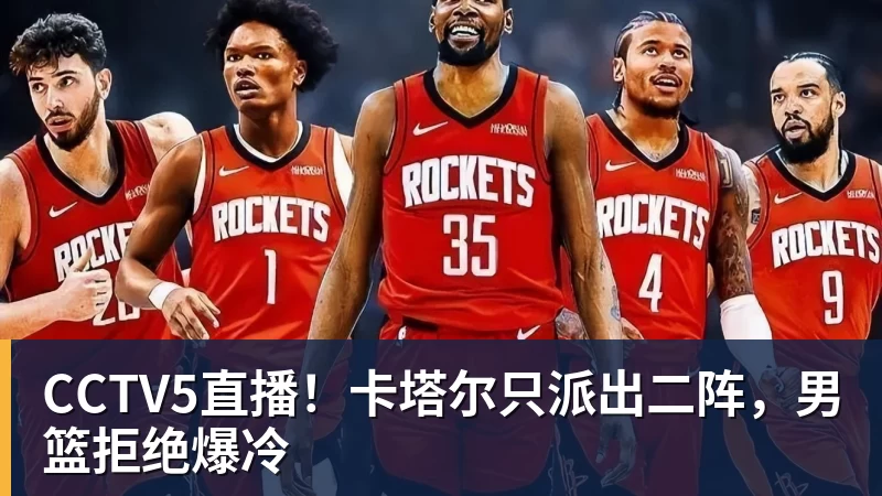 千亿体育CCTV5直播！卡塔尔只派出二阵，男篮拒绝爆冷