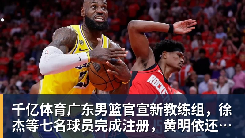 千亿体育广东男篮官宣新教练组，徐杰等七名球员完成注册，黄明依还在吉林试训