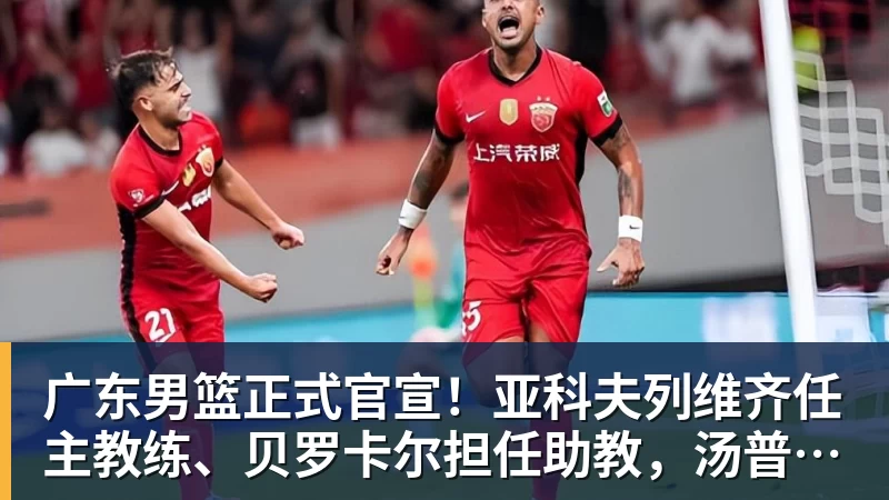 千亿体育广东男篮正式官宣！亚科夫列维齐任主教练、贝罗卡尔担任助教，汤普森任球员发展教练，周鹏无缘回归