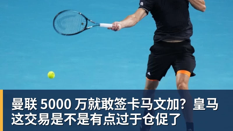 千亿体育曼联 5000 万就敢签卡马文加？皇马这交易是不是有点过于仓促了