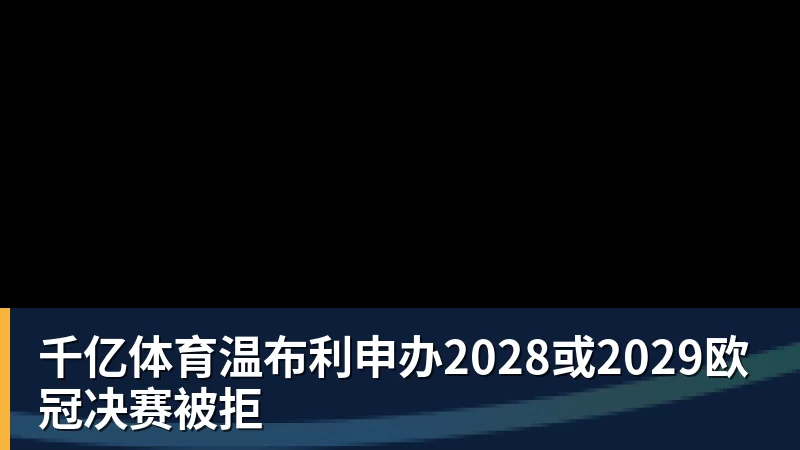 千亿体育温布利申办2028或2029欧冠决赛被拒
