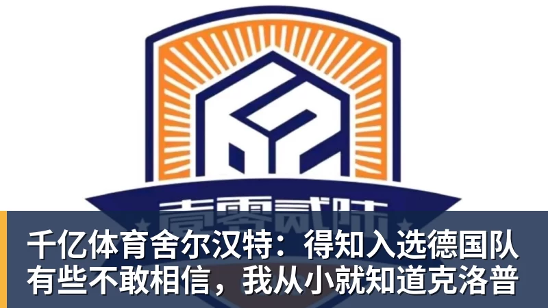 千亿体育舍尔汉特：得知入选德国队有些不敢相信，我从小就知道克洛普