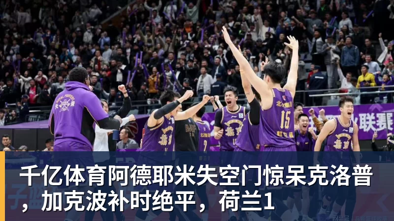 千亿体育阿德耶米失空门惊呆克洛普，加克波补时绝平，荷兰1