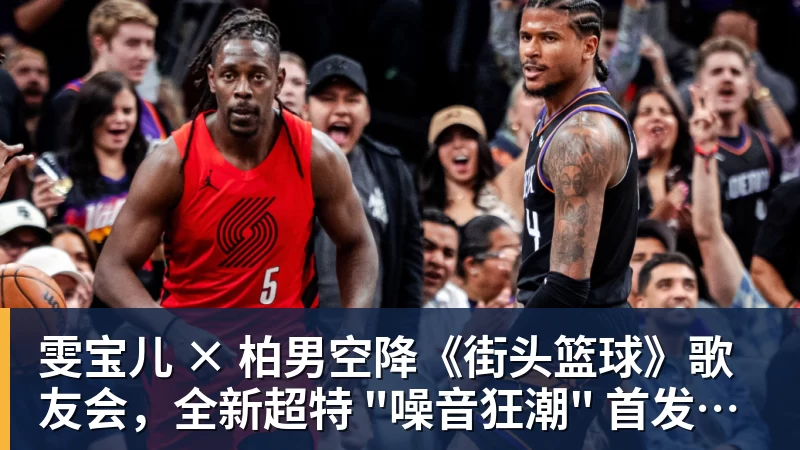 雯宝儿 × 柏男空降《街头篮球》歌友会，全新超特 "噪音狂潮" 首发试玩