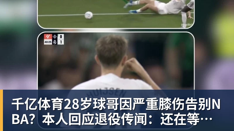 千亿体育28岁球哥因严重膝伤告别NBA？本人回应退役传闻：还在等球队电话