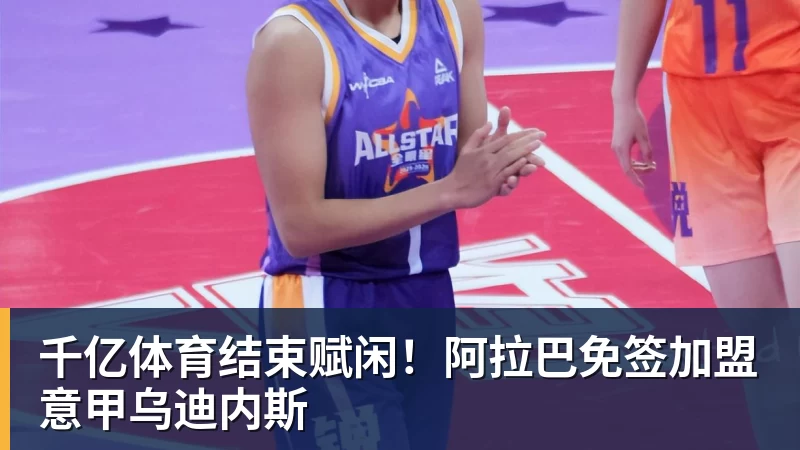千亿体育结束赋闲！阿拉巴免签加盟意甲乌迪内斯
