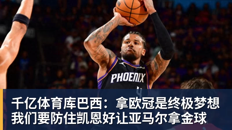 千亿体育库巴西：拿欧冠是终极梦想我们要防住凯恩好让亚马尔拿金球