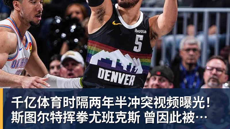 千亿体育时隔两年半冲突视频曝光！斯图尔特挥拳尤班克斯 曾因此被禁赛3场