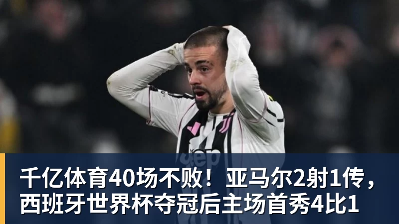 千亿体育40场不败！亚马尔2射1传，西班牙世界杯夺冠后主场首秀4比1