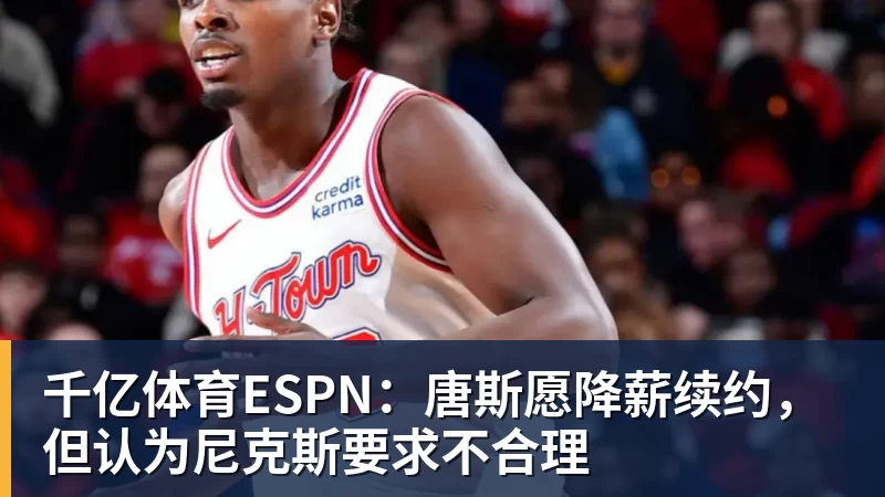 千亿体育ESPN：唐斯愿降薪续约，但认为尼克斯要求不合理