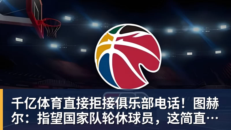 千亿体育直接拒接俱乐部电话！图赫尔：指望国家队轮休球员，这简直荒唐