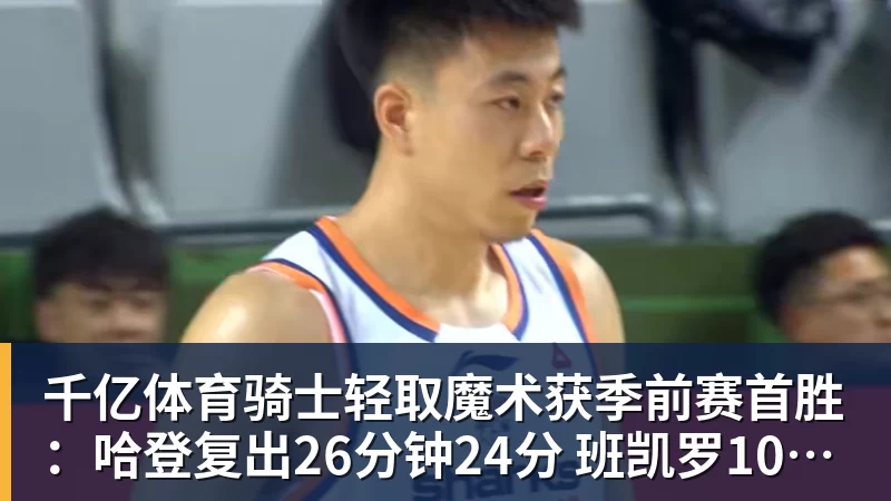 千亿体育骑士轻取魔术获季前赛首胜：哈登复出26分钟24分 班凯罗10中1