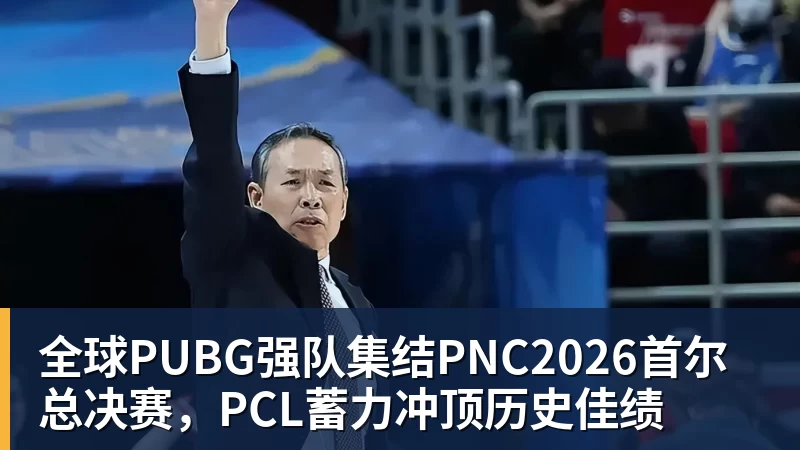 全球PUBG强队集结PNC2026首尔总决赛，PCL蓄力冲顶历史佳绩