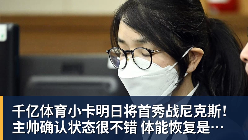 千亿体育小卡明日将首秀战尼克斯！主帅确认状态很不错 体能恢复是重点目标