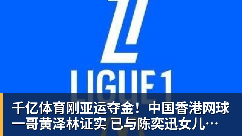 千亿体育刚亚运夺金！中国香港网球一哥黄泽林证实 已与陈奕迅女儿分手